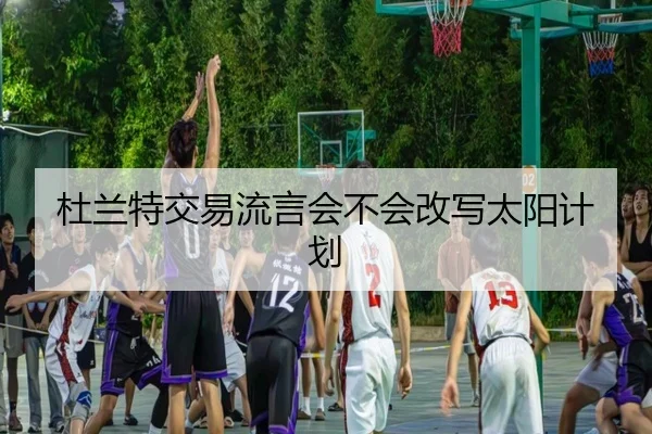 杜兰特交易流言会不会改写太阳计划