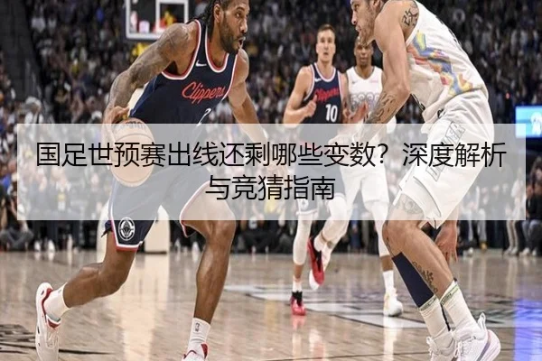 国足世预赛出线还剩哪些变数？深度解析与竞猜指南