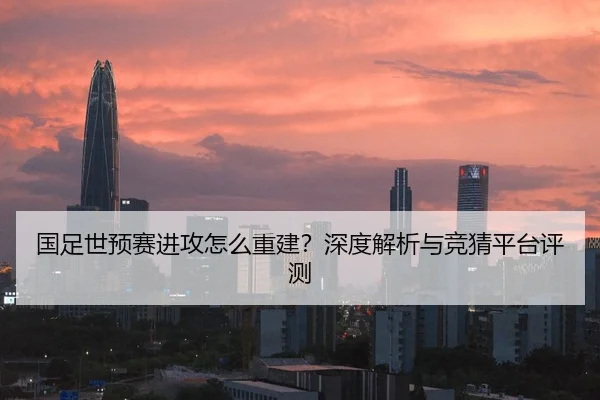 国足世预赛进攻怎么重建？深度解析与竞猜平台评测