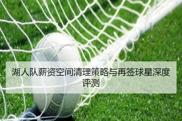湖人队薪资空间清理策略与再签球星深度评测