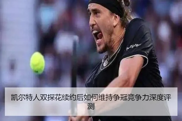 凯尔特人双探花续约后如何维持争冠竞争力深度评测