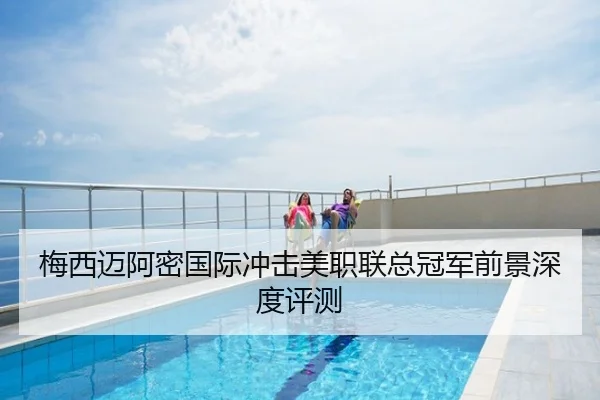 梅西迈阿密国际冲击美职联总冠军前景深度评测