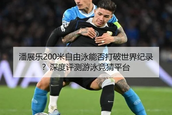潘展乐200米自由泳能否打破世界纪录？深度评测游泳竞猜平台